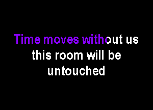 Time moves without us

this room will be
untouched