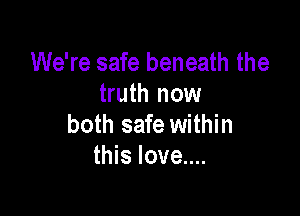 We're safe beneath the
truth now

both safe within
this love....