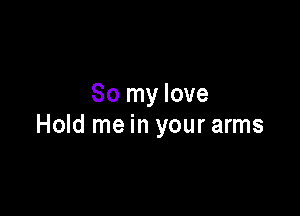 So my love

Hold me in your arms