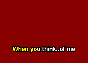 When you think..of me
