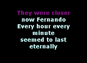 They were closer
now Fernando
Every hour every

minute
seemed to last
eternally