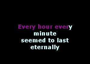 Every hour every

minute
seemed to last
eternally