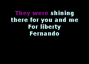 They were shining
there for you and me
Forliberty

Fernando