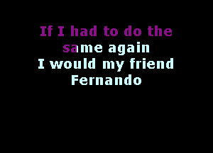 If I had to do the
same again
I would my friend

Fernando