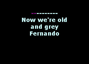 Now we're old
and grey

Fernando
