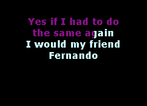Yes if I had to do
the same again
I would my friend

Fernando