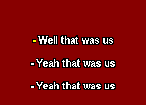 - Well that was us

- Yeah that was us

- Yeah that was us