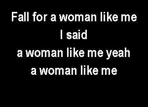 Fall for a woman like me
lsaid
a woman like me yeah

a woman like me