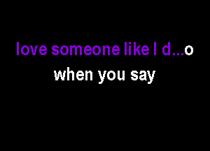 love someone likel d...o

when you say