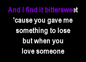 And I fmd it bittersweet
'cause you gave me
something to lose

but when you
love someone