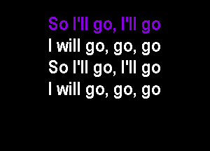 So I'll go, I'll go
I will go, go, go
So I'll go, I'll go

I will go, go, go