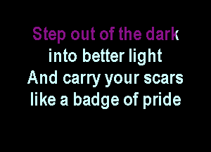 Step out of the dark
into better light

And carry your scars
like a badge of pride