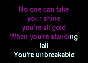 No one can take
your shine
you're all gold

When you're standing
tall
You're unbreakable