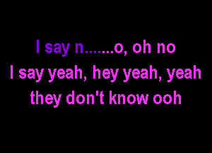 I say n ....... 0, oh no
I say yeah, hey yeah, yeah

they don't know ooh