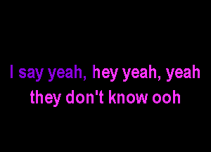 I say yeah, hey yeah, yeah

they don't know ooh