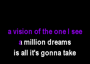 a vision of the one I see

a million dreams
is all it's gonna take
