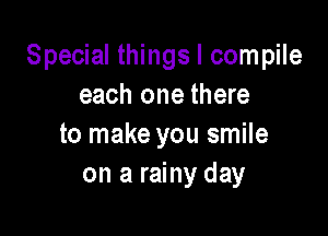 Special things I compile
each one there

to make you smile
on a rainy day