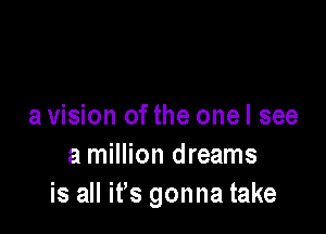 a vision of the one I see

a million dreams
is all ifs gonna take