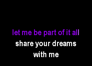 let me be part ofit all

share your dreams
with me