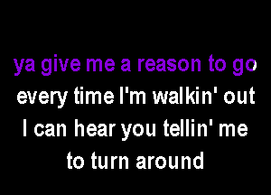 ya give me a reason to go
every time I'm walkin' out

I can hear you tellin' me
to turn around