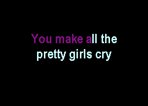 You make all the

pretty girls cry