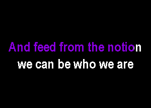 And feed from the notion

we can be who we are