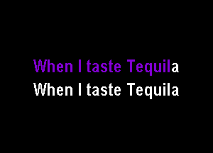 When I taste Tequila

When I taste Tequila
