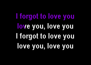 I forgot to love you
love you, love you

lforgot to love you
love you, love you
