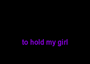 to hold my girl