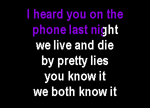 I heard you on the
phone last night
we live and die

by pretty lies
you know it
we both know it