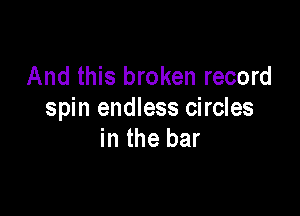 And this broken record

spin endless circles
in the bar