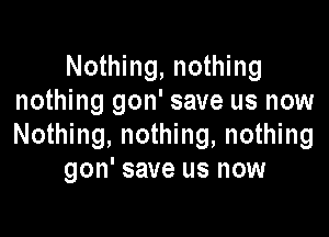 Nothing, nothing
nothing gon' save us now

Nothing, nothing, nothing
gon' save us now
