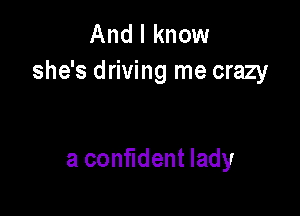 And I know
she's driving me crazy

a confident lady
