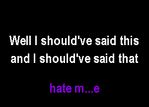 Well I should've said this

and I should've said that

hate m...e