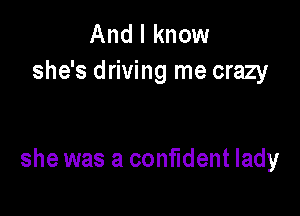 And I know
she's driving me crazy

she was a confident lady