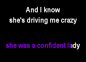 And I know
she's driving me crazy

she was a confident lady