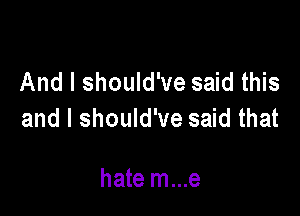 And I should've said this

and I should've said that

hate m...e