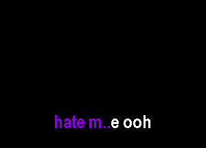 hate m..e ooh