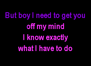 But boyl need to get you
off my mind

I know exactly
what! have to do