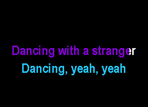 Dancing with a stranger

Dancing, yeah, yeah