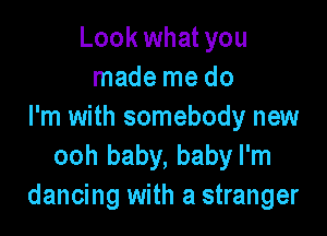 Look what you
made me do
I'm with somebody new

ooh baby, baby I'm
dancing with a stranger