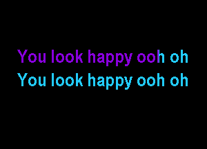 You look happy ooh oh

You look happy ooh oh