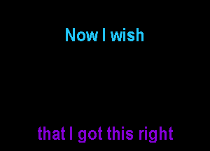 Now I wish

thatl got this right