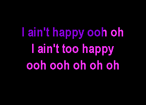 I ain't happy ooh oh
lain't too happy

ooh ooh oh oh oh