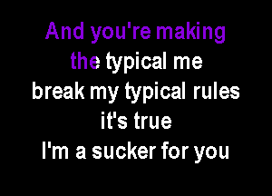 And you're making
the typical me
break my typical rules

it's true
I'm a sucker for you