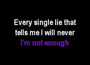 Every single lie that

tells me I will never
Pm not enough