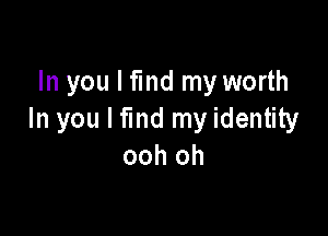 In you I fmd my worth

In you I fund my identity
ooh oh