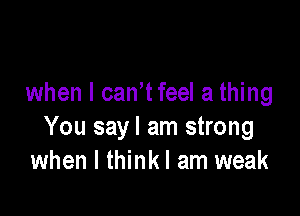 when I can tfeeI a thing

You sayl am strong
when I thinkl am weak