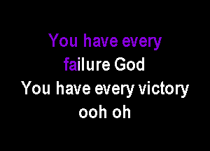 You have every
failure God

You have every victory
ooh oh