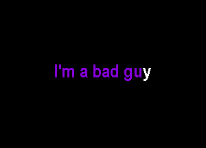 I'm a bad guy